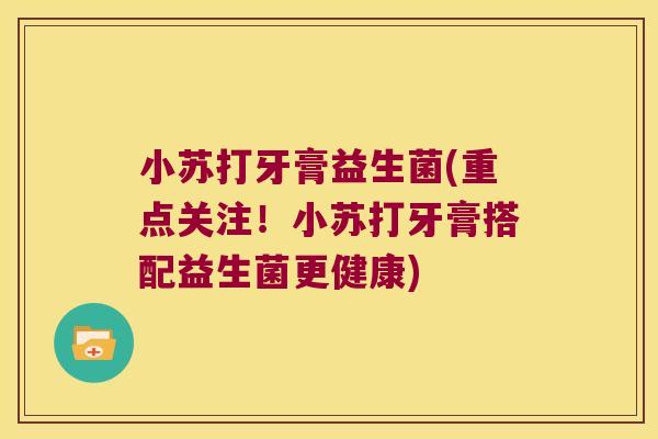 小苏打牙膏益生菌(重点关注！小苏打牙膏搭配益生菌更健康)
