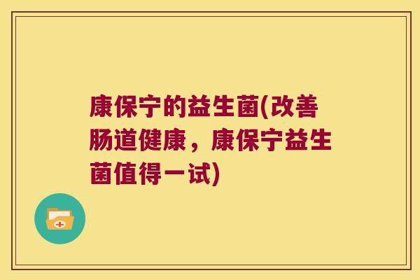 康保宁的益生菌(改善肠道健康,康保宁益生菌值得一试) 康保宁的益生菌(改善肠道健康,康保宁益生菌值得一试)