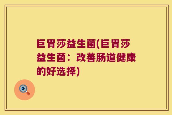 巨胃莎益生菌(巨胃莎益生菌:改善肠道健康的好选择) 巨胃莎益生菌(巨胃莎益生菌:改善肠道健康的好选择)