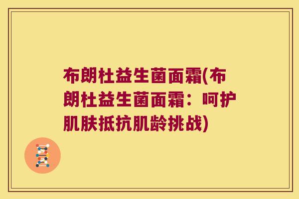 布朗杜益生菌面霜(布朗杜益生菌面霜：呵护肌肤抵抗肌龄挑战)