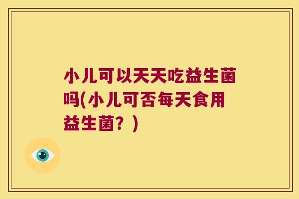 小儿可以天天吃益生菌吗(小儿可否每天食用益生菌?) 小儿可以天天吃益生菌吗(小儿可否每天食用益生菌?)
