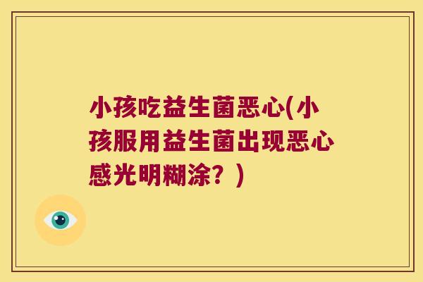 小孩吃益生菌恶心(小孩服用益生菌出现恶心感光明糊涂？)