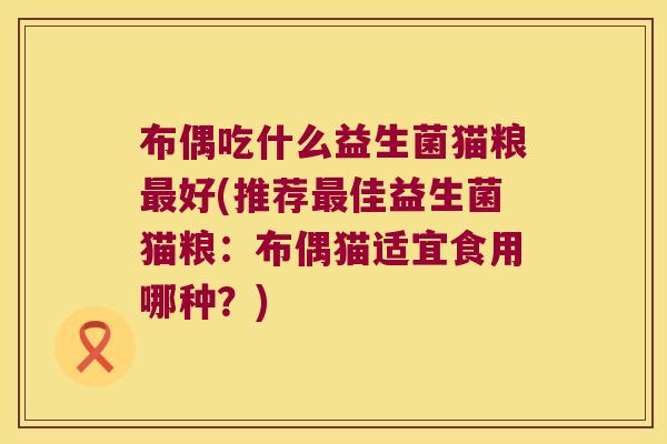 布偶吃什么益生菌猫粮最好(推荐最佳益生菌猫粮：布偶猫适宜食用哪种？)