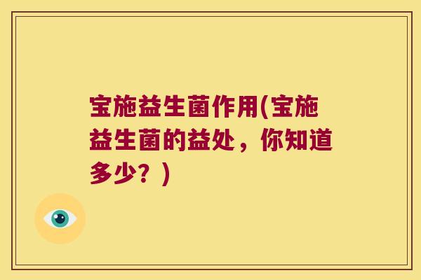 宝施益生菌作用(宝施益生菌的益处,你知道多少?) 宝施益生菌作用(宝施益生菌的益处,你知道多少?)