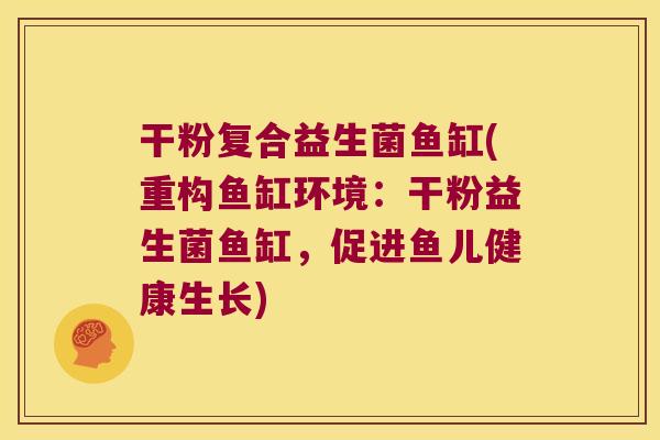 干粉复合益生菌鱼缸(重构鱼缸环境:干粉益生菌鱼缸,促进鱼儿健康生长) 干粉复合益生菌鱼缸(重构鱼缸环境:干粉益生菌鱼缸,促进鱼儿健康生长)