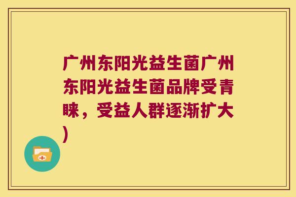 广州东阳光益生菌广州东阳光益生菌品牌受青睐，受益人群逐渐扩大)