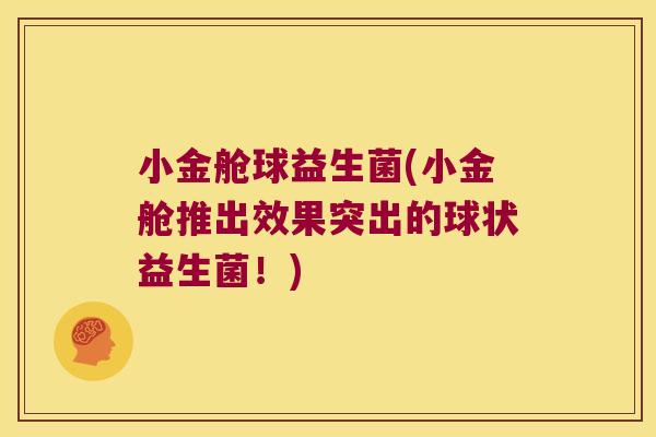 小金舱球益生菌(小金舱推出效果突出的球状益生菌！)
