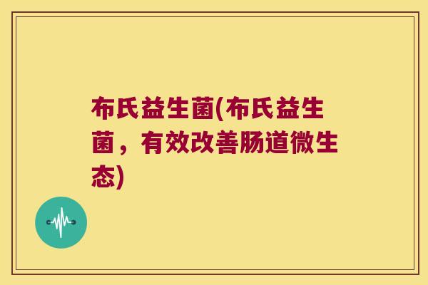 布氏益生菌(布氏益生菌，有效改善肠道微生态)