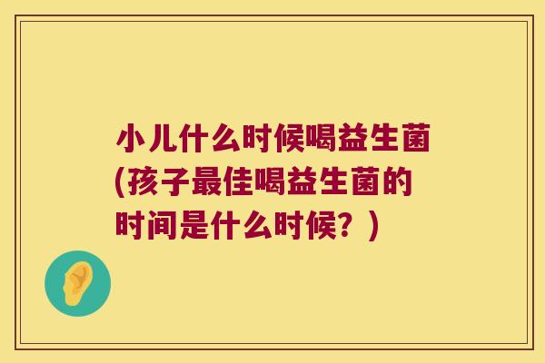 小儿什么时候喝益生菌(孩子佳喝益生菌的时间是什么时候?) 小儿什么时候喝益生菌(孩子佳喝益生菌的时间是什么时候?)