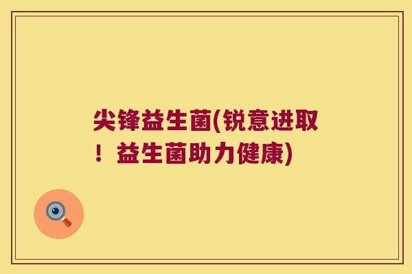 尖锋益生菌(锐意进取！益生菌助力健康)
