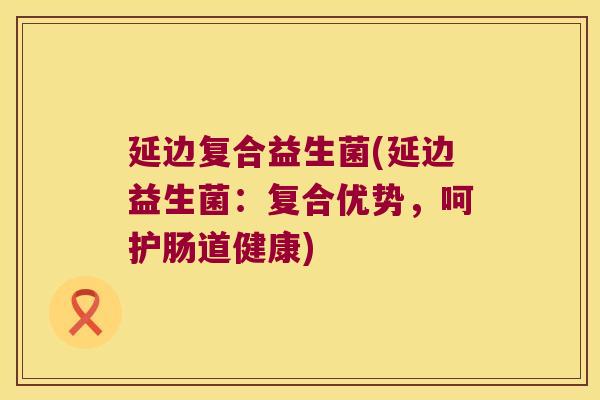 延边复合益生菌(延边益生菌：复合优势，呵护肠道健康)