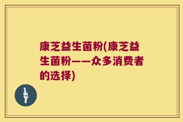 康芝益生菌粉(康芝益生菌粉——众多消费者的选择)
