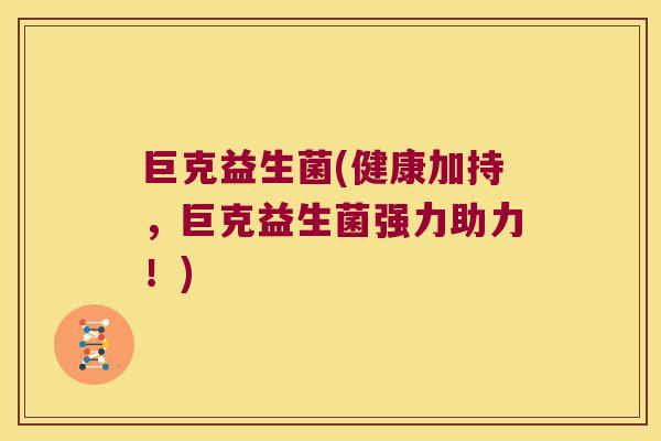 巨克益生菌(健康加持，巨克益生菌强力助力！)