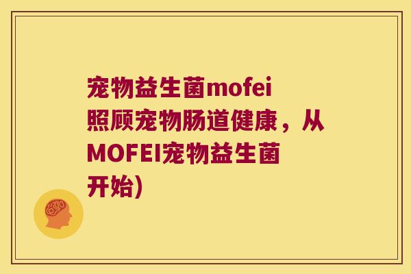 宠物益生菌mofei照顾宠物肠道健康,从MOFEI宠物益生菌开始) 宠物益生菌mofei照顾宠物肠道健康,从MOFEI宠物益生菌开始)