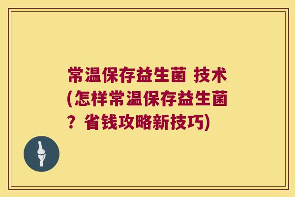 常温保存益生菌 技术(怎样常温保存益生菌？省钱攻略新技巧)