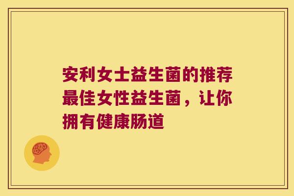 安利女士益生菌的推荐最佳女性益生菌，让你拥有健康肠道