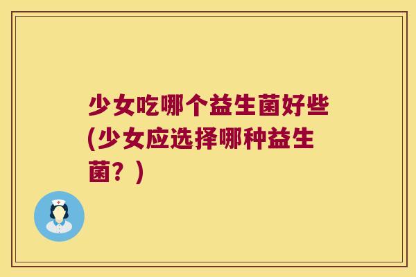 少女吃哪个益生菌好些(少女应选择哪种益生菌?) 少女吃哪个益生菌好些(少女应选择哪种益生菌?)