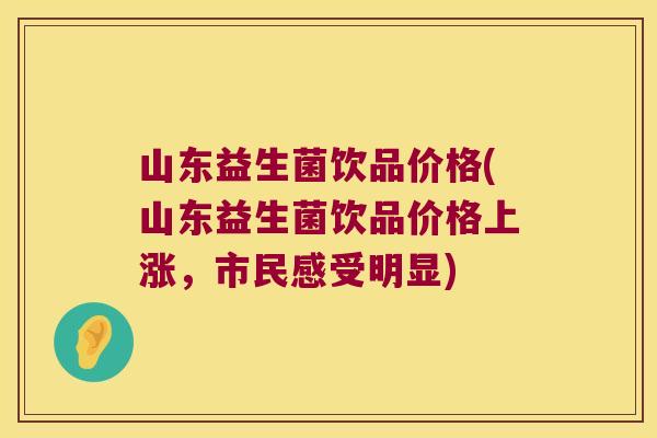 山东益生菌饮品价格(山东益生菌饮品价格上涨,市民感受明显) 山东益生菌饮品价格(山东益生菌饮品价格上涨,市民感受明显)