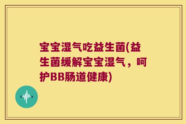 宝宝湿气吃益生菌(益生菌缓解宝宝湿气,呵护BB肠道健康) 宝宝湿气吃益生菌(益生菌缓解宝宝湿气,呵护BB肠道健康)