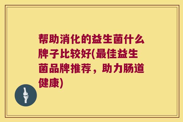 帮助消化的益生菌什么牌子比较好(最佳益生菌品牌推荐，助力肠道健康)