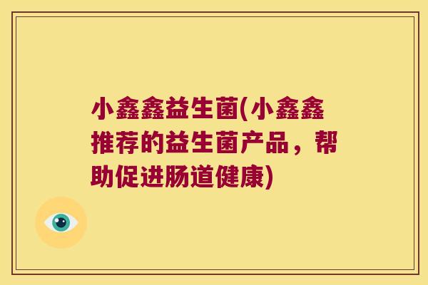 小鑫鑫益生菌(小鑫鑫推荐的益生菌产品，帮助促进肠道健康)