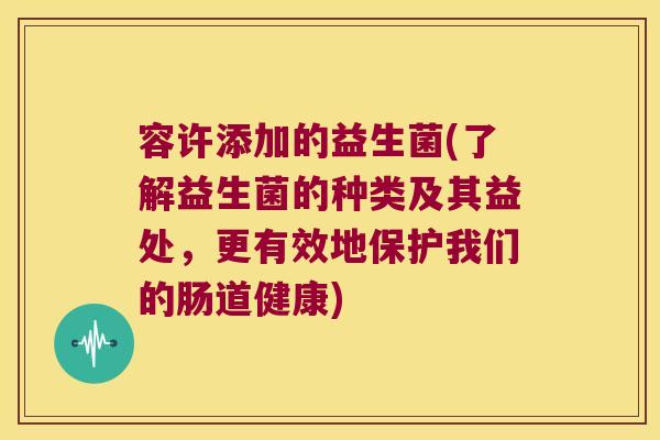 容许添加的益生菌(了解益生菌的种类及其益处，更有效地保护我们的肠道健康)