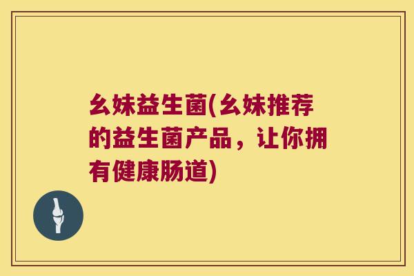 幺妹益生菌(幺妹推荐的益生菌产品，让你拥有健康肠道)