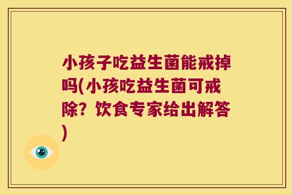 小孩子吃益生菌能戒掉吗(小孩吃益生菌可戒除？饮食专家给出解答)