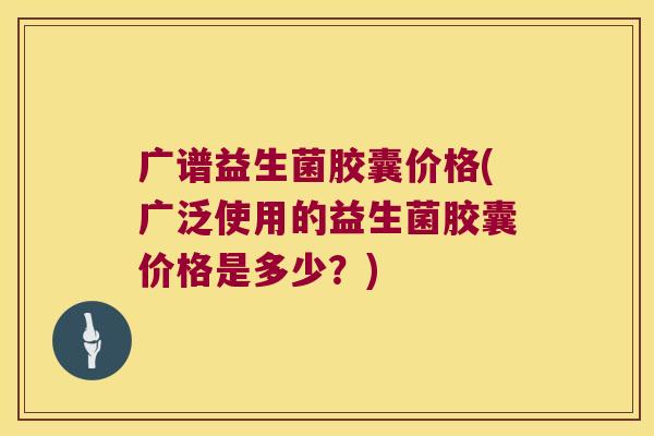 广谱益生菌胶囊价格(广泛使用的益生菌胶囊价格是多少？)