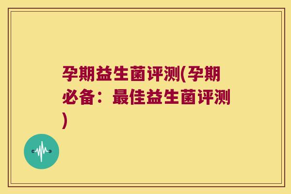 孕期益生菌评测(孕期必备:佳益生菌评测) 孕期益生菌评测(孕期必备:佳益生菌评测)