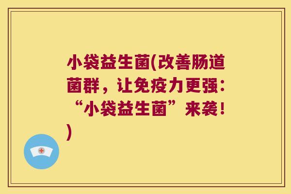 小袋益生菌(改善肠道菌群，让力更强：“小袋益生菌”来袭！)