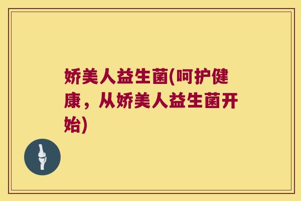 娇美人益生菌(呵护健康，从娇美人益生菌开始)
