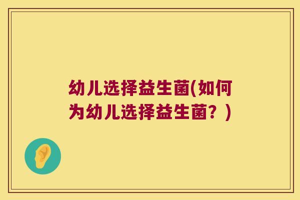 幼儿选择益生菌(如何为幼儿选择益生菌?) 幼儿选择益生菌(如何为幼儿选择益生菌?)