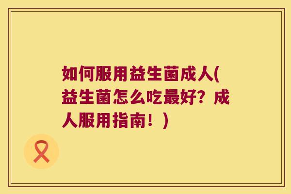 如何服用益生菌成人(益生菌怎么吃好?成人服用指南!) 如何服用益生菌成人(益生菌怎么吃好?成人服用指南!)