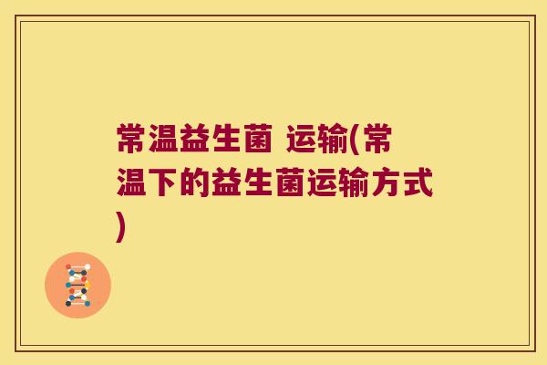 常温益生菌 运输(常温下的益生菌运输方式)