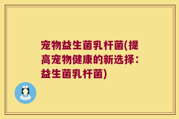 宠物益生菌乳杆菌(提高宠物健康的新选择：益生菌乳杆菌)