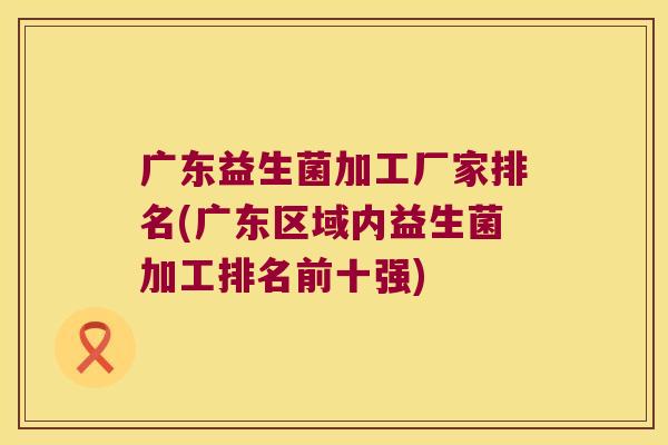 广东益生菌加工厂家排名(广东区域内益生菌加工排名前十强)