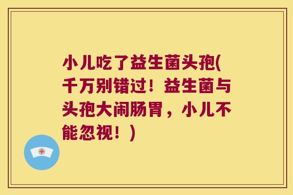 小儿吃了益生菌头孢(千万别错过！益生菌与头孢大闹肠胃，小儿不能忽视！)