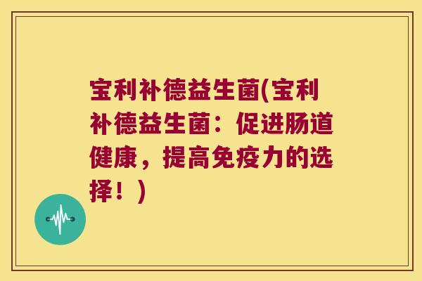 宝利补德益生菌(宝利补德益生菌:促进肠道健康,提高力的选择!) 宝利补德益生菌(宝利补德益生菌:促进肠道健康,提高力的选择!)