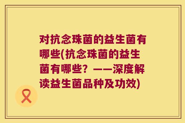 对抗念珠菌的益生菌有哪些(抗念珠菌的益生菌有哪些?——深度解读益生菌品种及功效) 对抗念珠菌的益生菌有哪些(抗念珠菌的益生菌有哪些?——深度解读益生菌品种及功效)