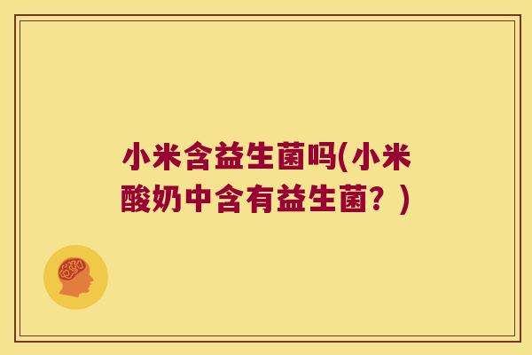 小米含益生菌吗(小米酸奶中含有益生菌？)