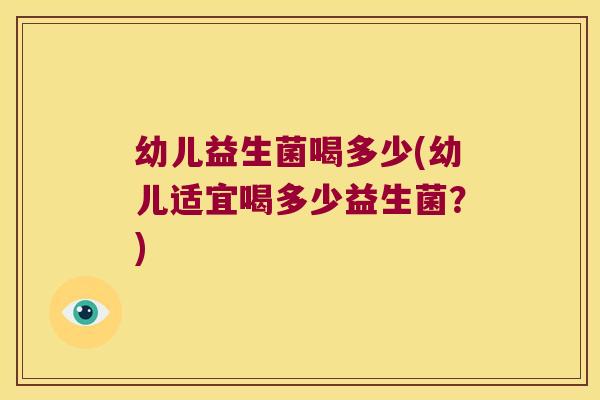 幼儿益生菌喝多少(幼儿适宜喝多少益生菌？)