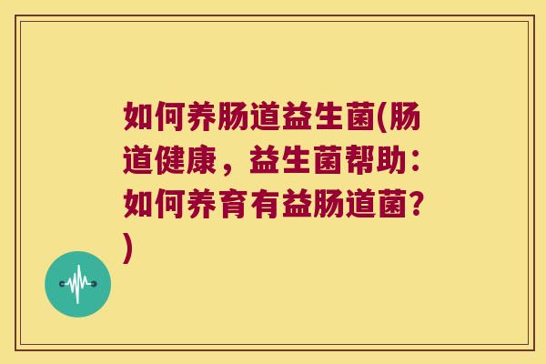 如何养肠道益生菌(肠道健康，益生菌帮助：如何养育有益肠道菌？)