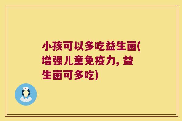 小孩可以多吃益生菌(增强儿童免疫力, 益生菌可多吃)