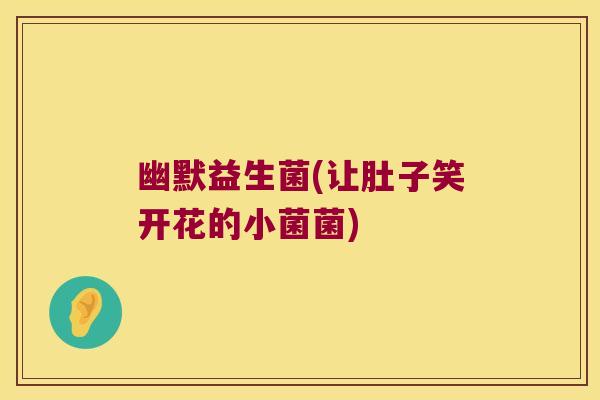 幽默益生菌(让肚子笑开花的小菌菌)
