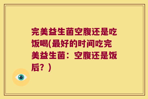 完美益生菌空腹还是吃饭喝(好的时间吃完美益生菌:空腹还是饭后?) 完美益生菌空腹还是吃饭喝(好的时间吃完美益生菌:空腹还是饭后?)