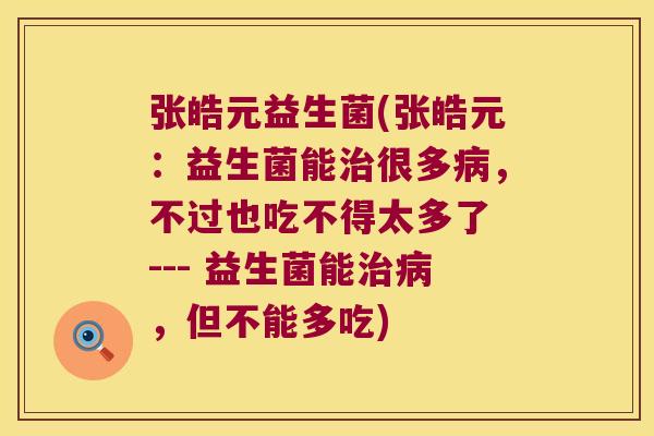 张皓元益生菌(张皓元：益生菌能治很多病，不过也吃不得太多了 --- 益生菌能治病，但不能多吃)