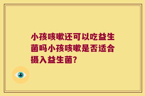 小孩还可以吃益生菌吗小孩是否适合摄入益生菌? 小孩还可以吃益生菌吗小孩是否适合摄入益生菌?