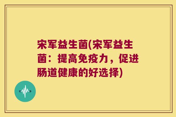 宋军益生菌(宋军益生菌：提高免疫力，促进肠道健康的好选择)