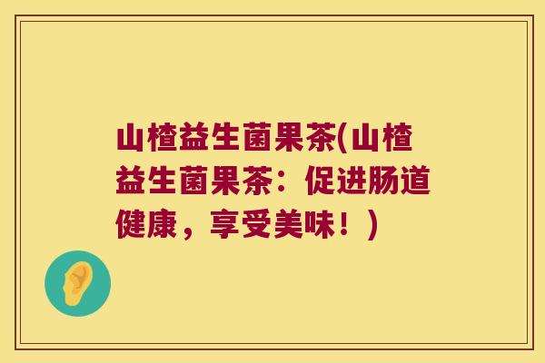山楂益生菌果茶(山楂益生菌果茶：促进肠道健康，享受美味！)